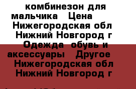  комбинезон для мальчика › Цена ­ 700 - Нижегородская обл., Нижний Новгород г. Одежда, обувь и аксессуары » Другое   . Нижегородская обл.,Нижний Новгород г.